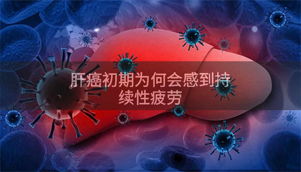 肝癌初期为何会感到持续性疲劳