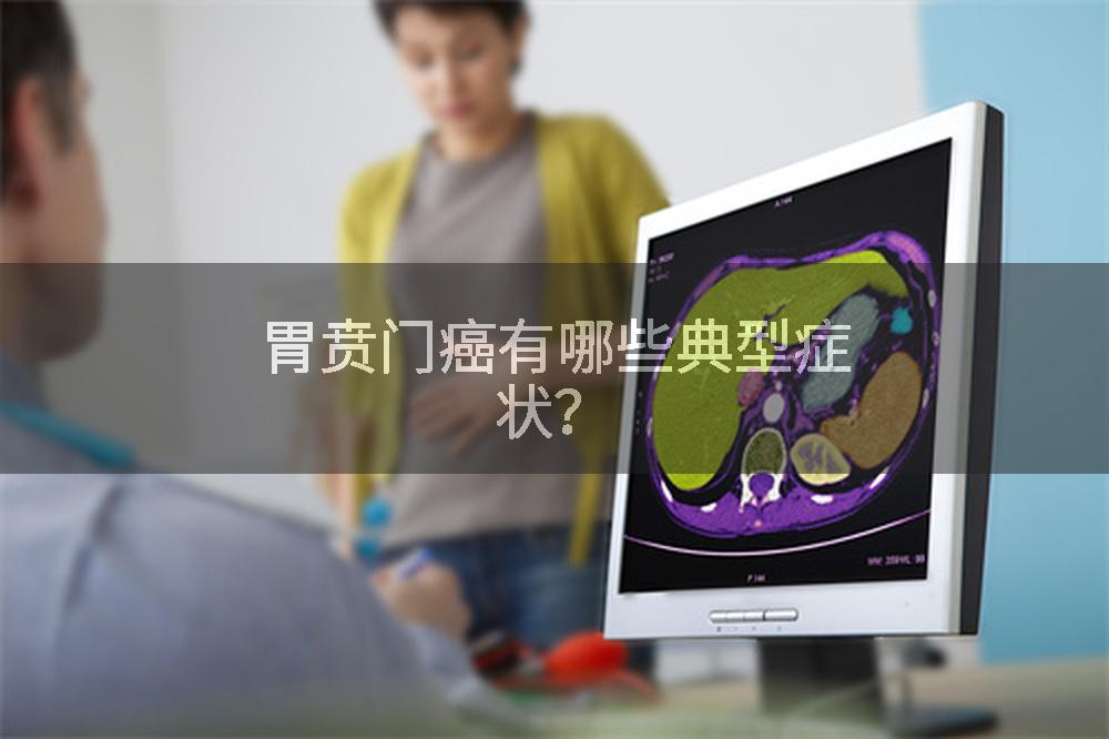 胃贲门癌有哪些典型症状？