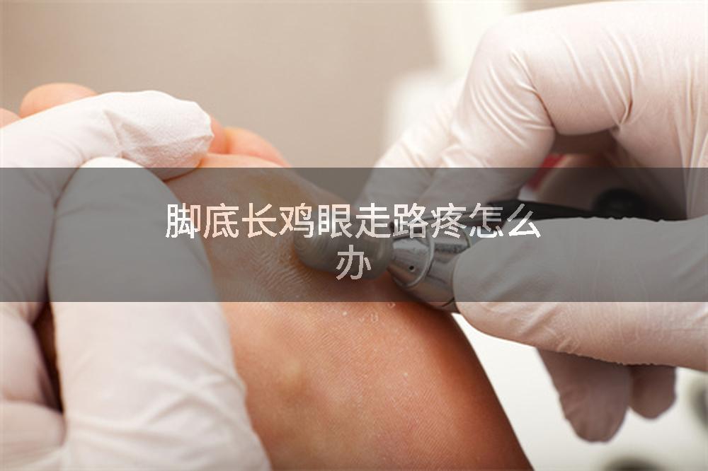 脚底长鸡眼走路疼怎么办