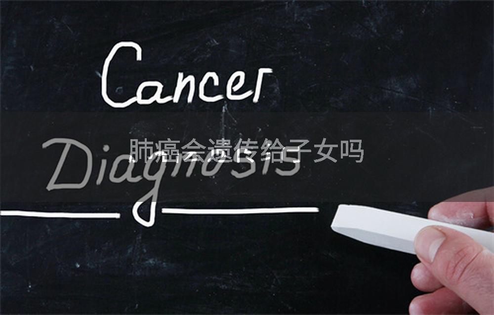 肺癌会遗传给子女吗