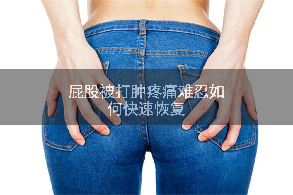 屁股被打肿疼痛难忍如何快速恢复