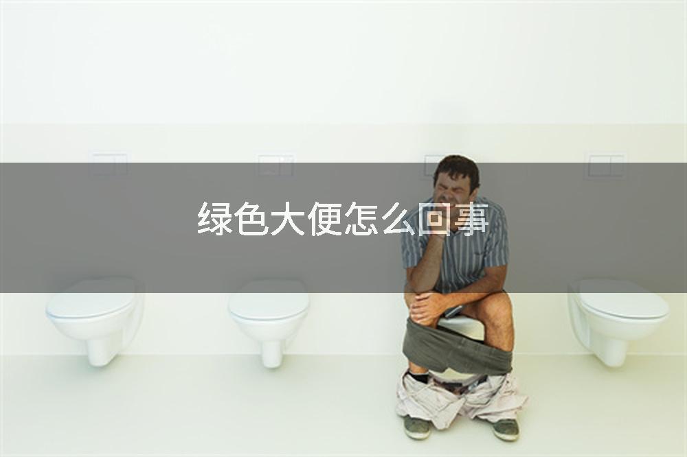绿色大便怎么回事