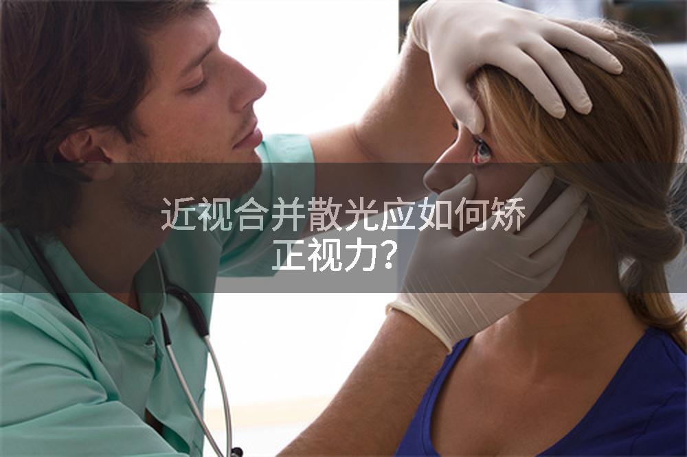 近视合并散光应如何矫正视力？