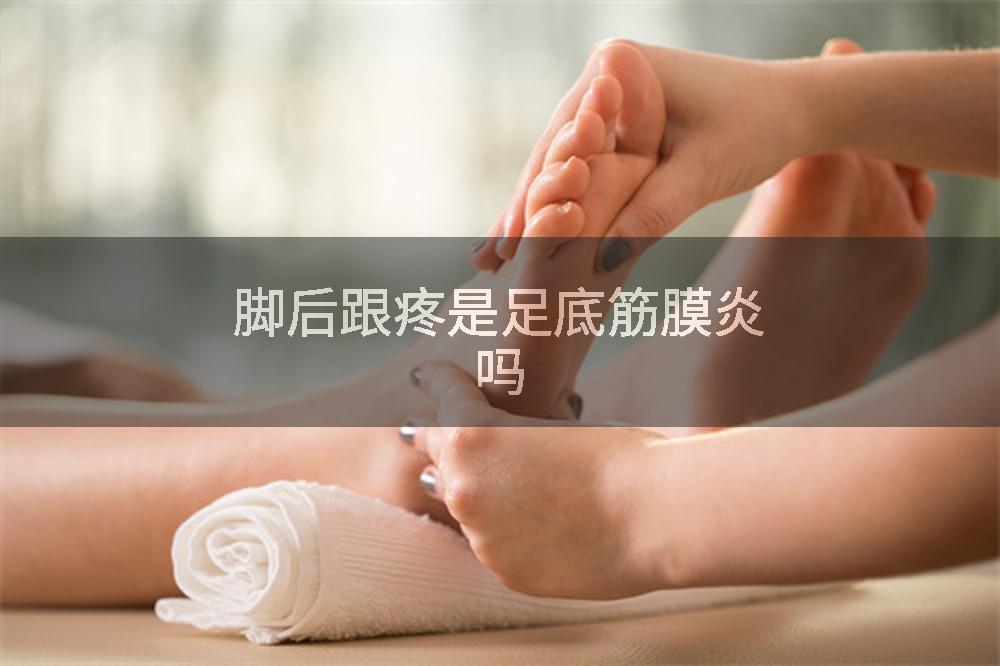 脚后跟疼是足底筋膜炎吗