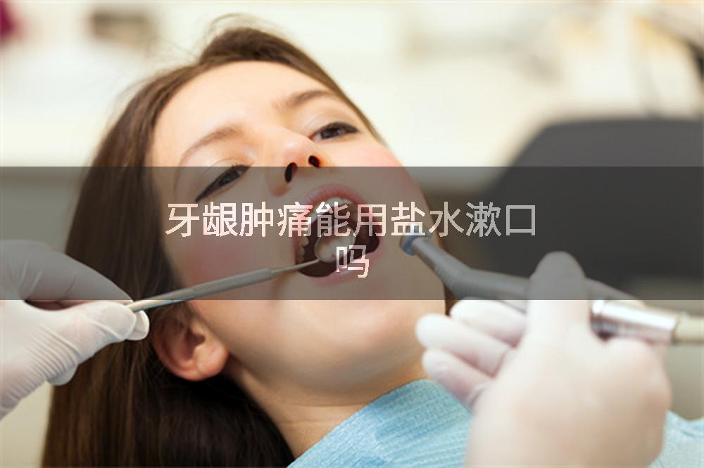 牙龈肿痛能用盐水漱口吗