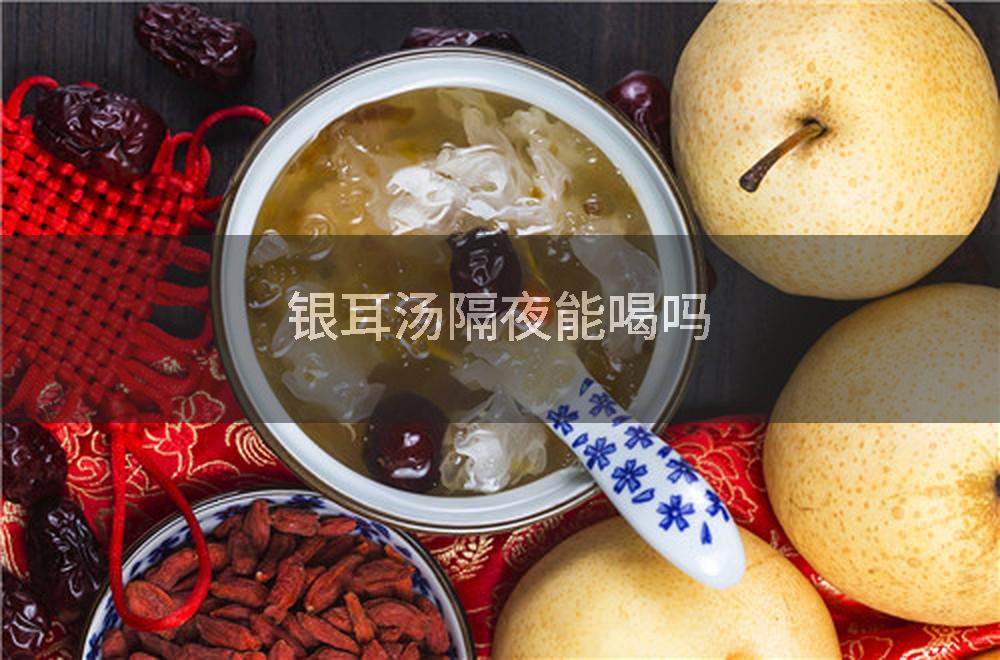 银耳汤隔夜能喝吗