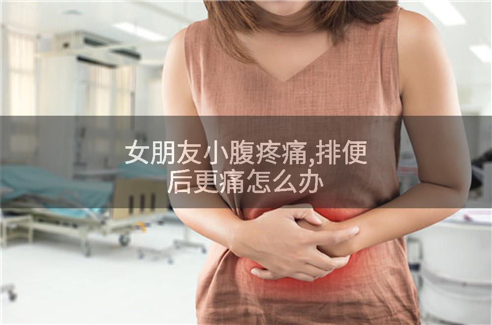 女朋友小腹疼痛,排便后更痛怎么办