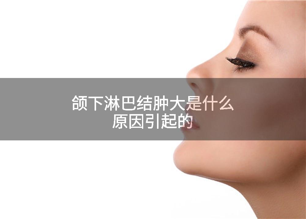 颌下淋巴结肿大是什么原因引起的