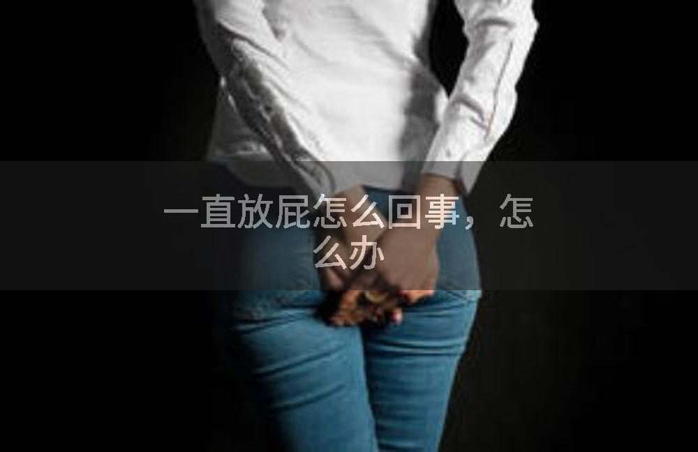 一直放屁怎么回事，怎么办