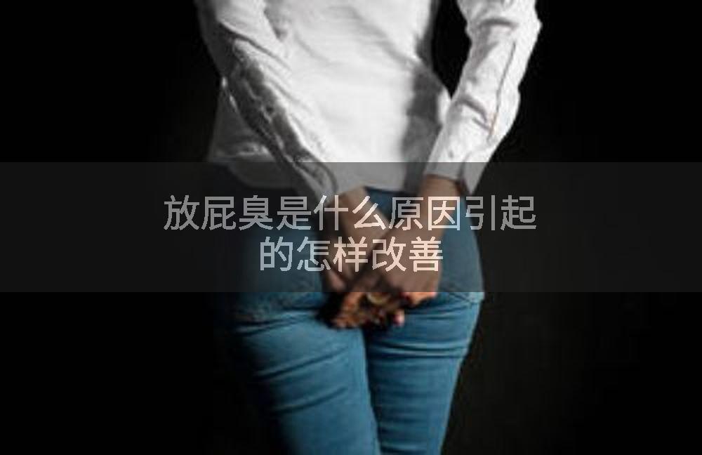 放屁臭是什么原因引起的怎样改善