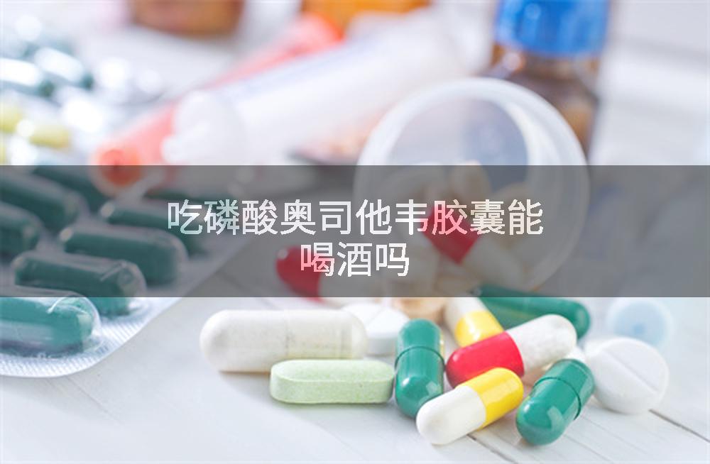 吃磷酸奥司他韦胶囊能喝酒吗
