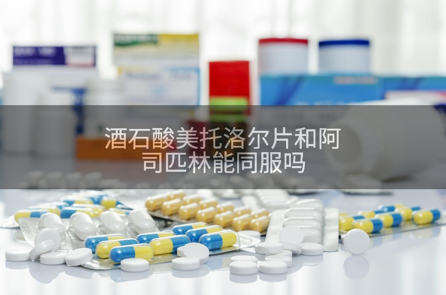 酒石酸美托洛尔片和阿司匹林能同服吗