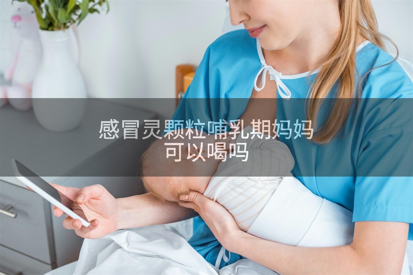 感冒灵颗粒哺乳期妈妈可以喝吗