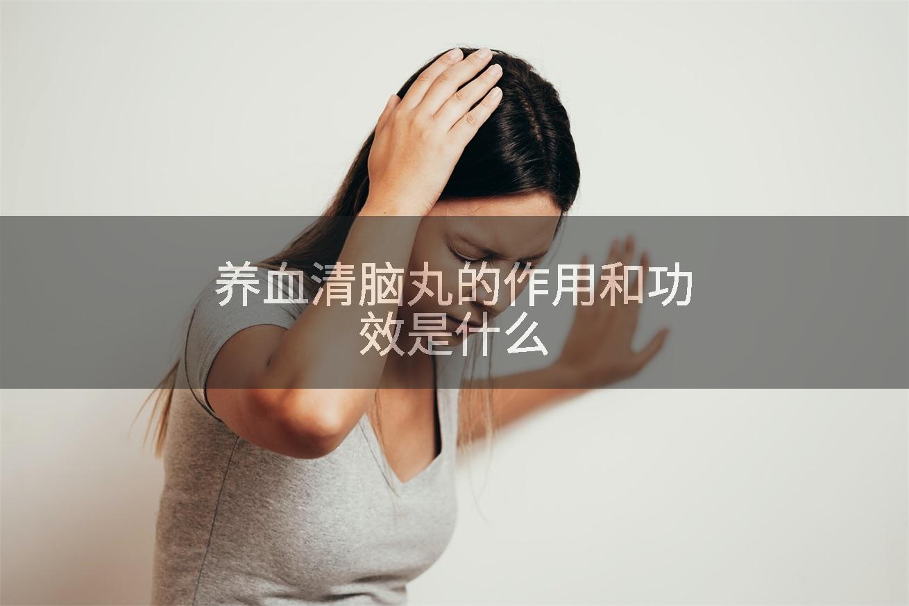 养血清脑丸的作用和功效是什么