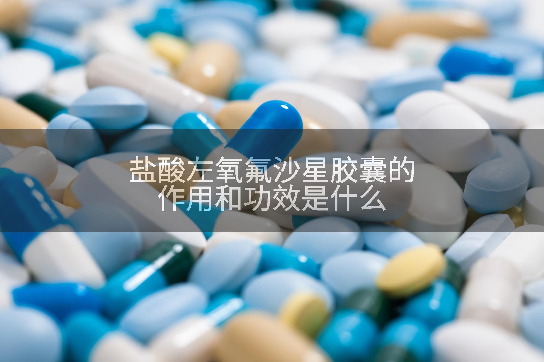 盐酸左氧氟沙星胶囊的作用和功效是什么
