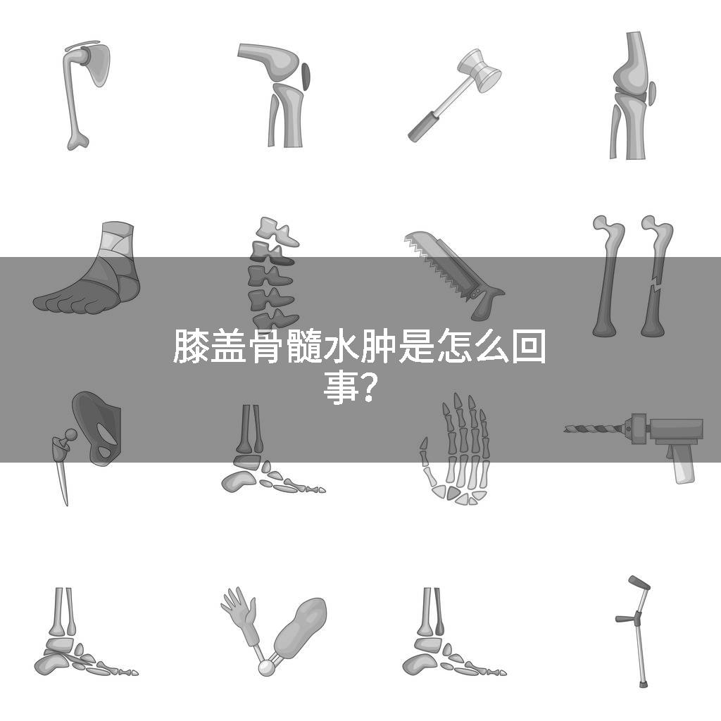 膝盖骨髓水肿是怎么回事？