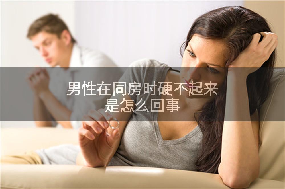 男性在同房时硬不起来是怎么回事