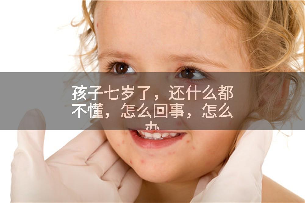 孩子七岁了，还什么都不懂，怎么回事，怎么办